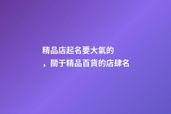 精品店起名要大氣的，關于精品百貨的店肆名